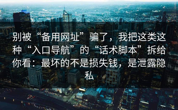 别被“备用网址”骗了，我把这类这种“入口导航”的“话术脚本”拆给你看：最坏的不是损失钱，是泄露隐私