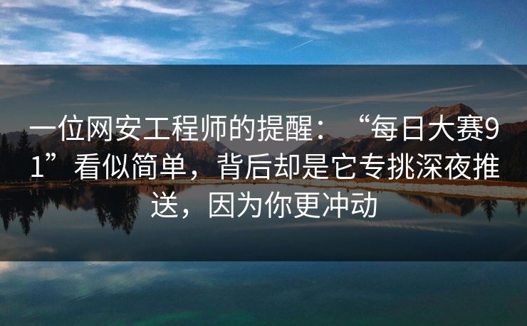 一位网安工程师的提醒：“每日大赛91”看似简单，背后却是它专挑深夜推送，因为你更冲动