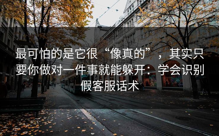 最可怕的是它很“像真的”，其实只要你做对一件事就能躲开：学会识别假客服话术