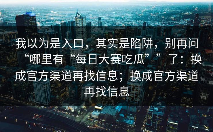 我以为是入口，其实是陷阱，别再问“哪里有“每日大赛吃瓜””了：换成官方渠道再找信息；换成官方渠道再找信息