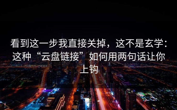 看到这一步我直接关掉，这不是玄学：这种“云盘链接”如何用两句话让你上钩