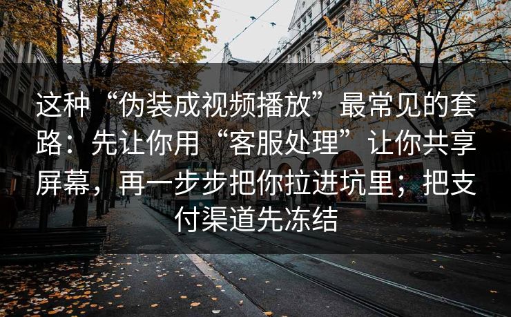 这种“伪装成视频播放”最常见的套路：先让你用“客服处理”让你共享屏幕，再一步步把你拉进坑里；把支付渠道先冻结