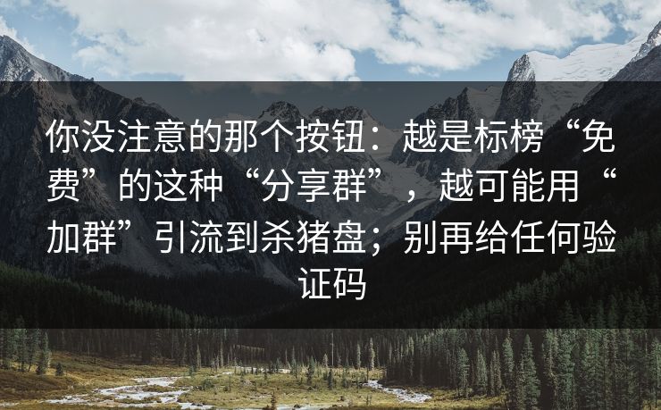 你没注意的那个按钮：越是标榜“免费”的这种“分享群”，越可能用“加群”引流到杀猪盘；别再给任何验证码