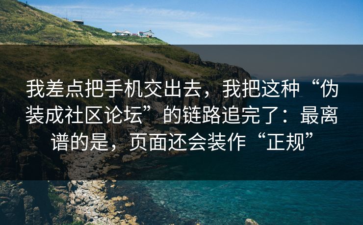 我差点把手机交出去，我把这种“伪装成社区论坛”的链路追完了：最离谱的是，页面还会装作“正规”