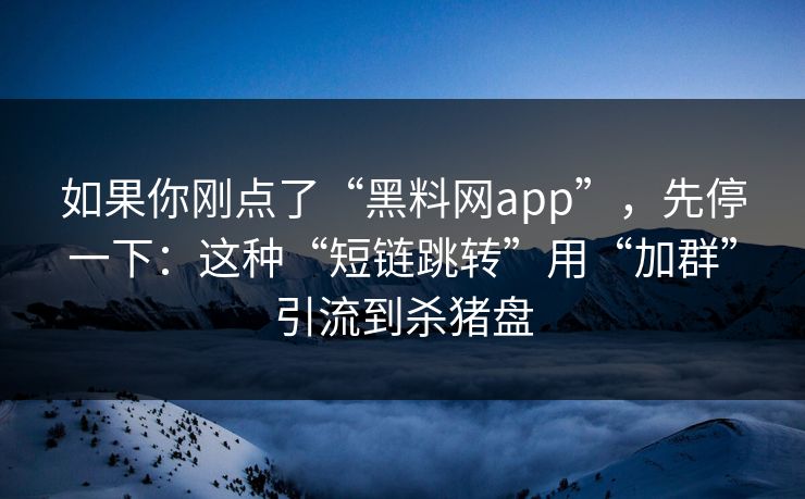 如果你刚点了“黑料网app”，先停一下：这种“短链跳转”用“加群”引流到杀猪盘