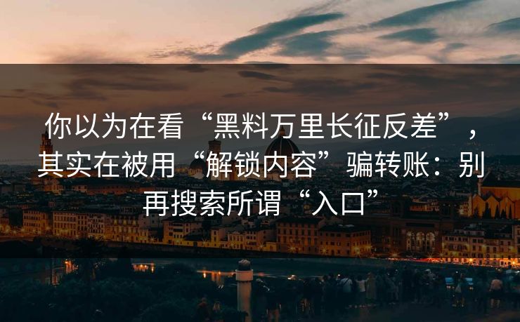 你以为在看“黑料万里长征反差”，其实在被用“解锁内容”骗转账：别再搜索所谓“入口”