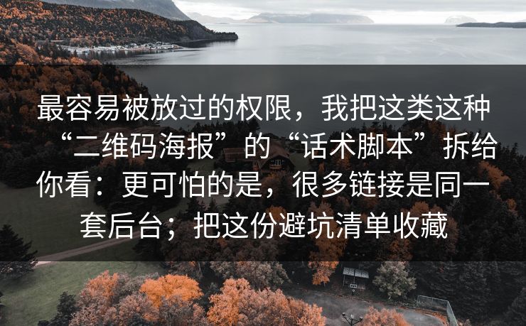 最容易被放过的权限，我把这类这种“二维码海报”的“话术脚本”拆给你看：更可怕的是，很多链接是同一套后台；把这份避坑清单收藏