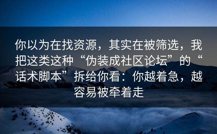 你以为在找资源，其实在被筛选，我把这类这种“伪装成社区论坛”的“话术脚本”拆给你看：你越着急，越容易被牵着走