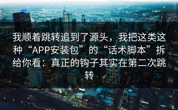 我顺着跳转追到了源头，我把这类这种“APP安装包”的“话术脚本”拆给你看：真正的钩子其实在第二次跳转