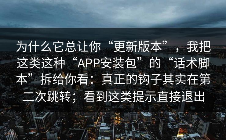 为什么它总让你“更新版本”，我把这类这种“APP安装包”的“话术脚本”拆给你看：真正的钩子其实在第二次跳转；看到这类提示直接退出