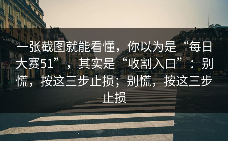 一张截图就能看懂，你以为是“每日大赛51”，其实是“收割入口”：别慌，按这三步止损；别慌，按这三步止损
