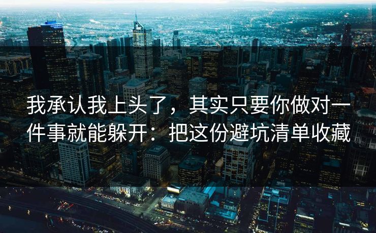 我承认我上头了，其实只要你做对一件事就能躲开：把这份避坑清单收藏