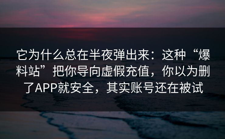 它为什么总在半夜弹出来：这种“爆料站”把你导向虚假充值，你以为删了APP就安全，其实账号还在被试
