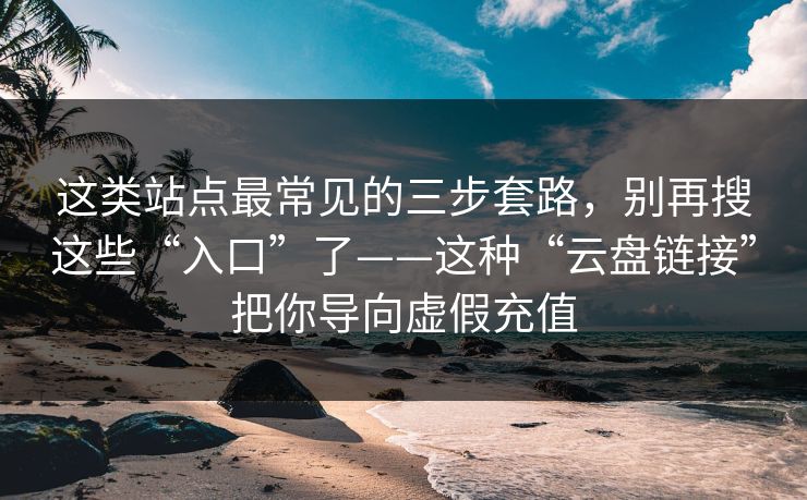 这类站点最常见的三步套路，别再搜这些“入口”了——这种“云盘链接”把你导向虚假充值