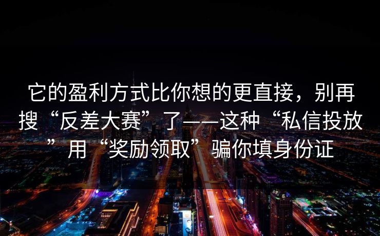 它的盈利方式比你想的更直接，别再搜“反差大赛”了——这种“私信投放”用“奖励领取”骗你填身份证