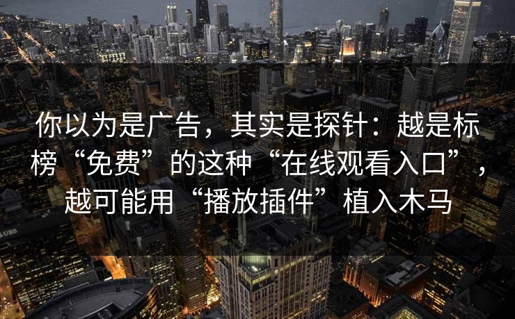 你以为是广告，其实是探针：越是标榜“免费”的这种“在线观看入口”，越可能用“播放插件”植入木马