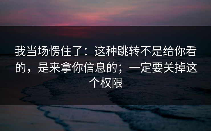 我当场愣住了：这种跳转不是给你看的，是来拿你信息的；一定要关掉这个权限