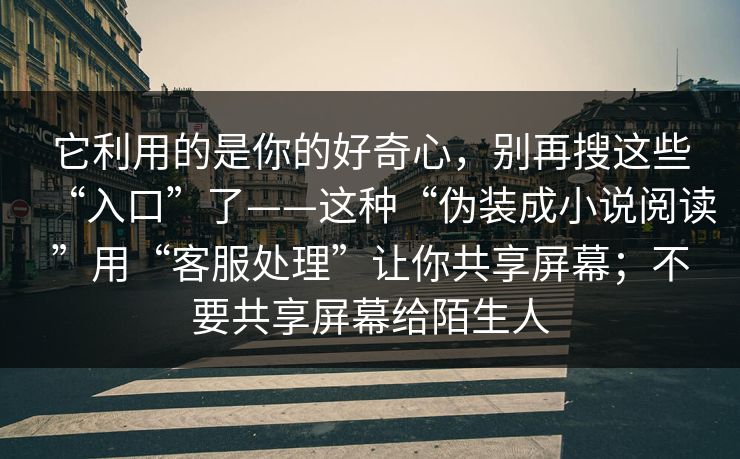 它利用的是你的好奇心，别再搜这些“入口”了——这种“伪装成小说阅读”用“客服处理”让你共享屏幕；不要共享屏幕给陌生人