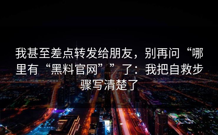 我甚至差点转发给朋友，别再问“哪里有“黑料官网””了：我把自救步骤写清楚了