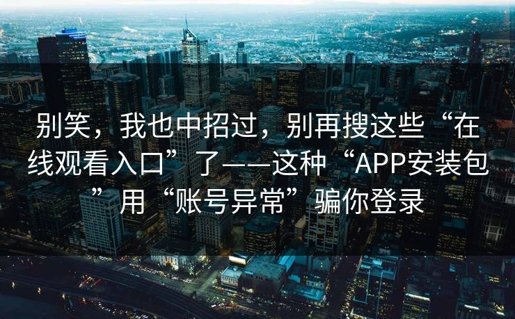 别笑，我也中招过，别再搜这些“在线观看入口”了——这种“APP安装包”用“账号异常”骗你登录