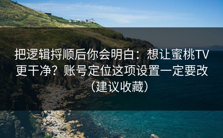 把逻辑捋顺后你会明白：想让蜜桃TV更干净？账号定位这项设置一定要改（建议收藏）