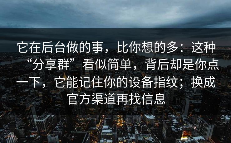 它在后台做的事，比你想的多：这种“分享群”看似简单，背后却是你点一下，它能记住你的设备指纹；换成官方渠道再找信息