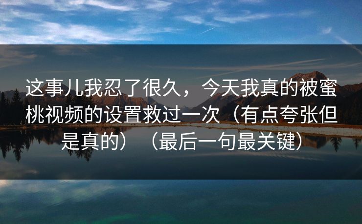 这事儿我忍了很久，今天我真的被蜜桃视频的设置救过一次（有点夸张但是真的）（最后一句最关键）