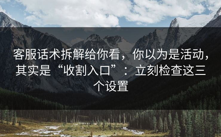 客服话术拆解给你看，你以为是活动，其实是“收割入口”：立刻检查这三个设置