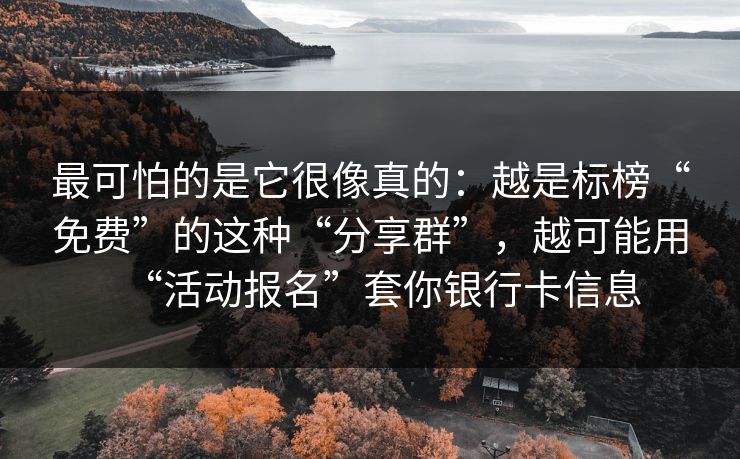 最可怕的是它很像真的：越是标榜“免费”的这种“分享群”，越可能用“活动报名”套你银行卡信息