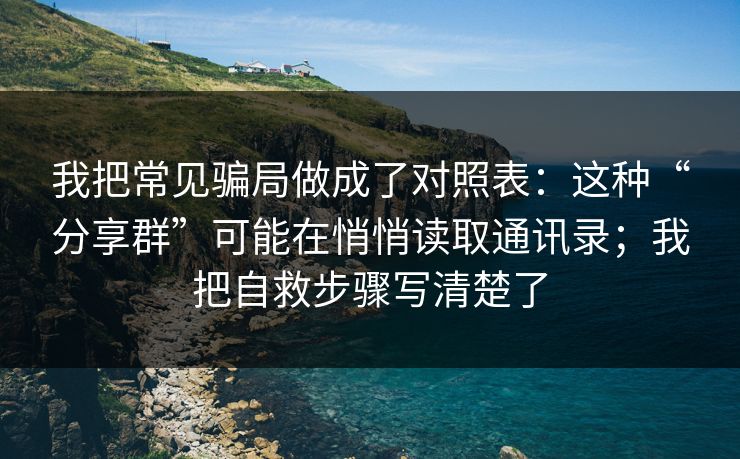 我把常见骗局做成了对照表：这种“分享群”可能在悄悄读取通讯录；我把自救步骤写清楚了