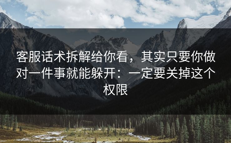 客服话术拆解给你看，其实只要你做对一件事就能躲开：一定要关掉这个权限