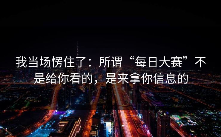 我当场愣住了：所谓“每日大赛”不是给你看的，是来拿你信息的