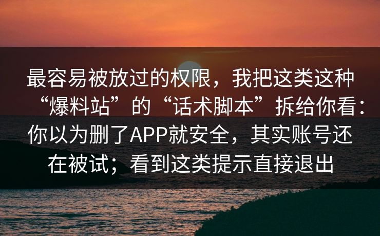 最容易被放过的权限，我把这类这种“爆料站”的“话术脚本”拆给你看：你以为删了APP就安全，其实账号还在被试；看到这类提示直接退出