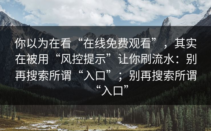 你以为在看“在线免费观看”，其实在被用“风控提示”让你刷流水：别再搜索所谓“入口”；别再搜索所谓“入口”