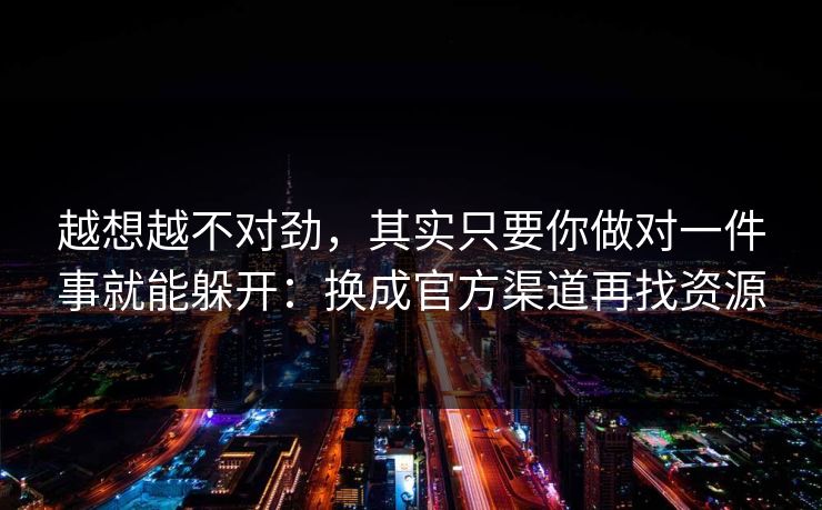 越想越不对劲，其实只要你做对一件事就能躲开：换成官方渠道再找资源