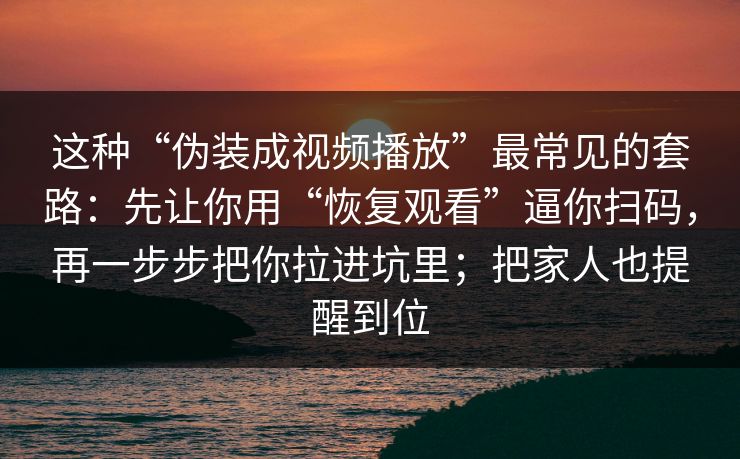 这种“伪装成视频播放”最常见的套路：先让你用“恢复观看”逼你扫码，再一步步把你拉进坑里；把家人也提醒到位