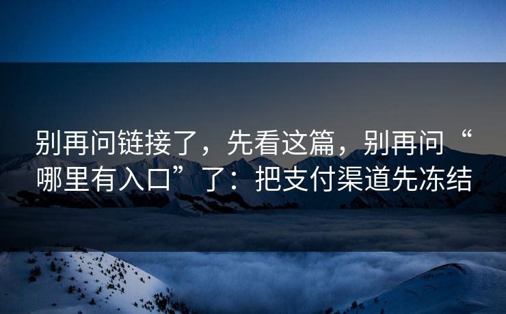 别再问链接了，先看这篇，别再问“哪里有入口”了：把支付渠道先冻结