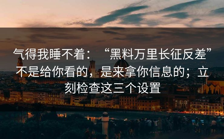 气得我睡不着：“黑料万里长征反差”不是给你看的，是来拿你信息的；立刻检查这三个设置