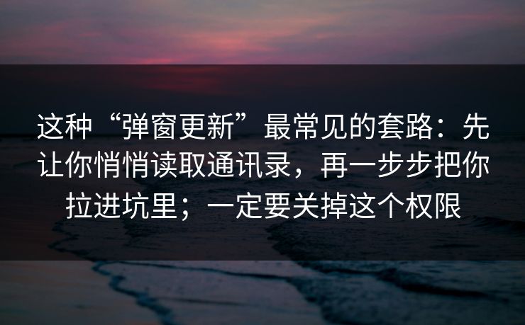 这种“弹窗更新”最常见的套路：先让你悄悄读取通讯录，再一步步把你拉进坑里；一定要关掉这个权限