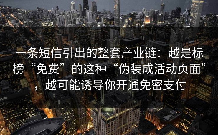 一条短信引出的整套产业链：越是标榜“免费”的这种“伪装成活动页面”，越可能诱导你开通免密支付