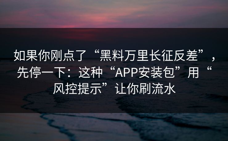 如果你刚点了“黑料万里长征反差”，先停一下：这种“APP安装包”用“风控提示”让你刷流水