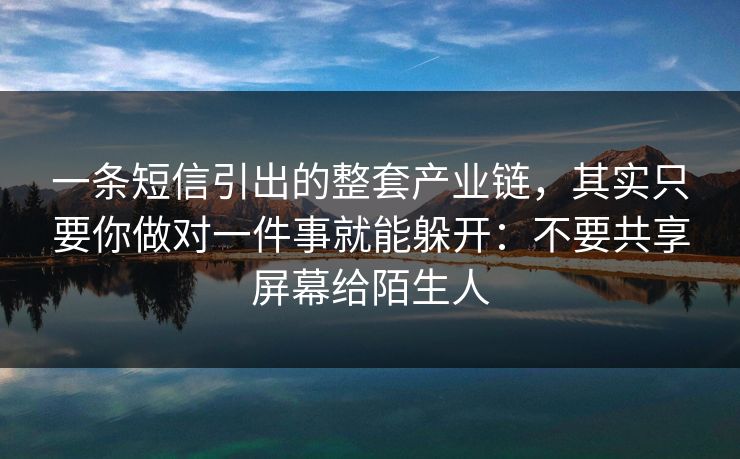一条短信引出的整套产业链，其实只要你做对一件事就能躲开：不要共享屏幕给陌生人