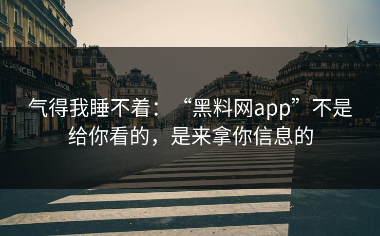 气得我睡不着：“黑料网app”不是给你看的，是来拿你信息的