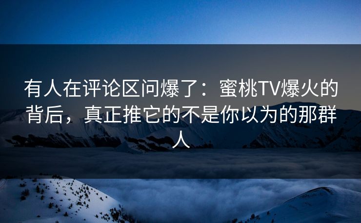 有人在评论区问爆了：蜜桃TV爆火的背后，真正推它的不是你以为的那群人