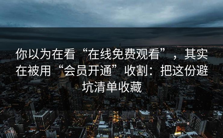 你以为在看“在线免费观看”，其实在被用“会员开通”收割：把这份避坑清单收藏