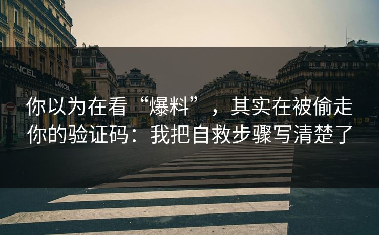 你以为在看“爆料”，其实在被偷走你的验证码：我把自救步骤写清楚了