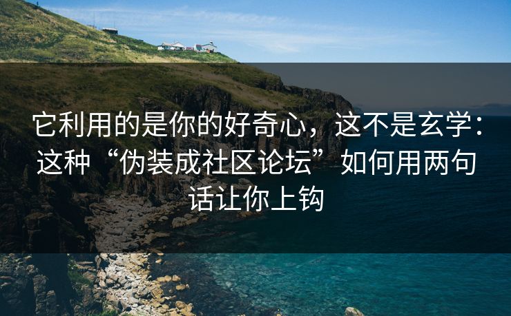 它利用的是你的好奇心，这不是玄学：这种“伪装成社区论坛”如何用两句话让你上钩
