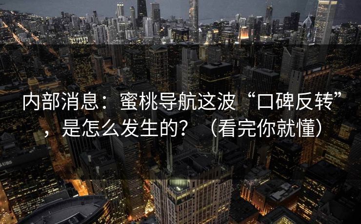 内部消息：蜜桃导航这波“口碑反转”，是怎么发生的？（看完你就懂）
