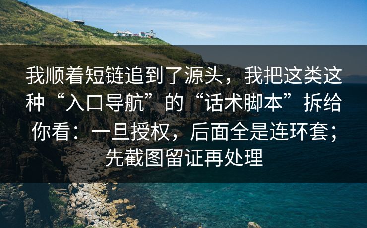 我顺着短链追到了源头，我把这类这种“入口导航”的“话术脚本”拆给你看：一旦授权，后面全是连环套；先截图留证再处理