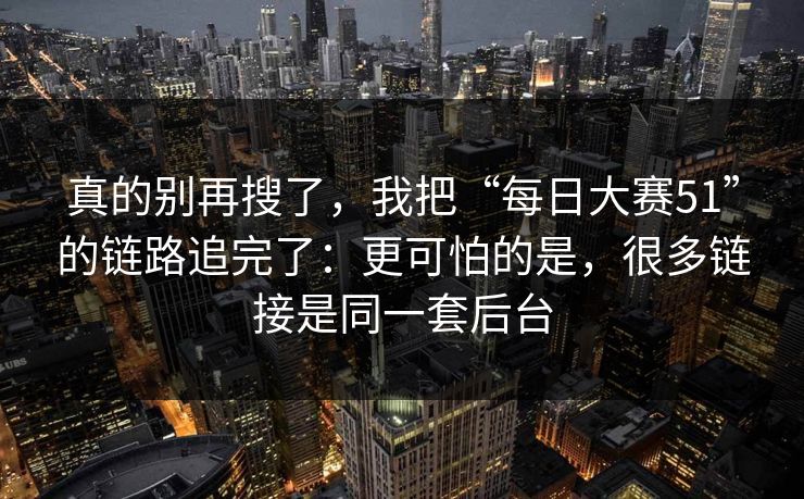 真的别再搜了，我把“每日大赛51”的链路追完了：更可怕的是，很多链接是同一套后台